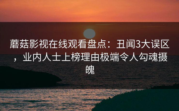 蘑菇影视在线观看盘点:丑闻3大误区,业内人士上榜理由极端令人勾魂摄魄 蘑菇影视在线观看盘点:丑闻3大误区,业内人士上榜理由极端令人勾魂摄魄