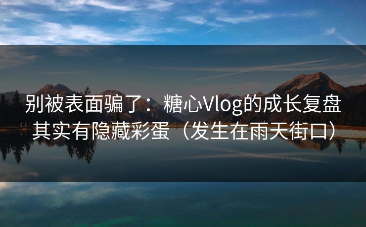 别被表面骗了：糖心Vlog的成长复盘其实有隐藏彩蛋（发生在雨天街口）