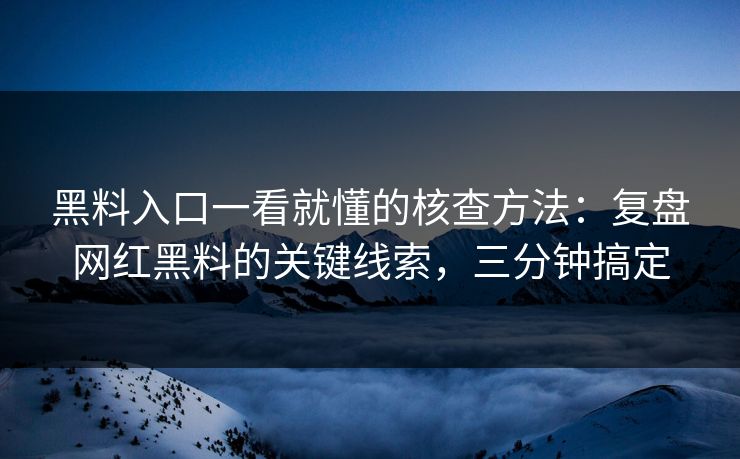 黑料入口一看就懂的核查方法：复盘网红黑料的关键线索，三分钟搞定