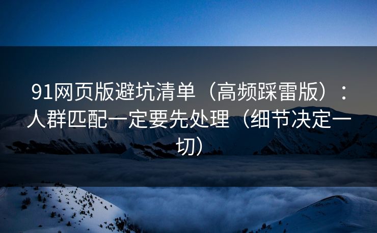 91网页版避坑清单（高频踩雷版）：人群匹配一定要先处理（细节决定一切）