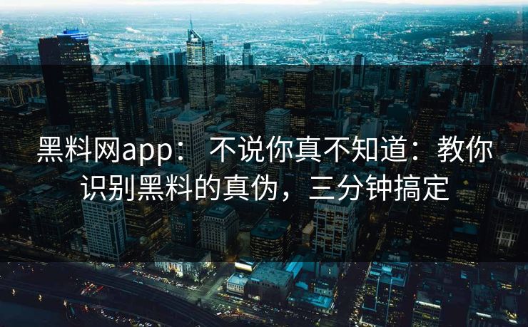 黑料网app： 不说你真不知道：教你识别黑料的真伪，三分钟搞定