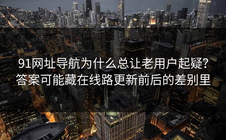 91网址导航为什么总让老用户起疑？答案可能藏在线路更新前后的差别里