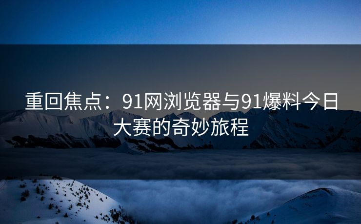 重回焦点：91网浏览器与91爆料今日大赛的奇妙旅程
