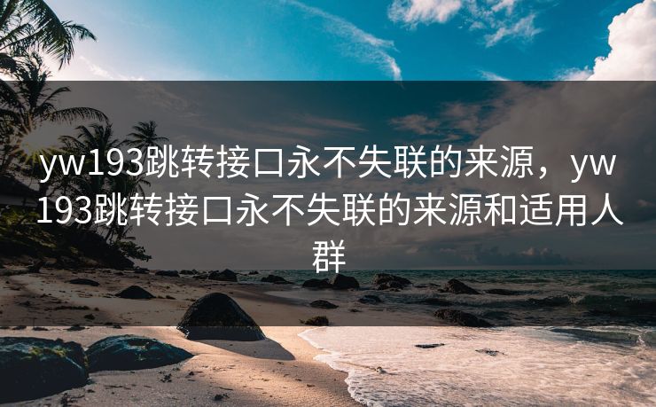 yw193跳转接口永不失联的来源，yw193跳转接口永不失联的来源和适用人群