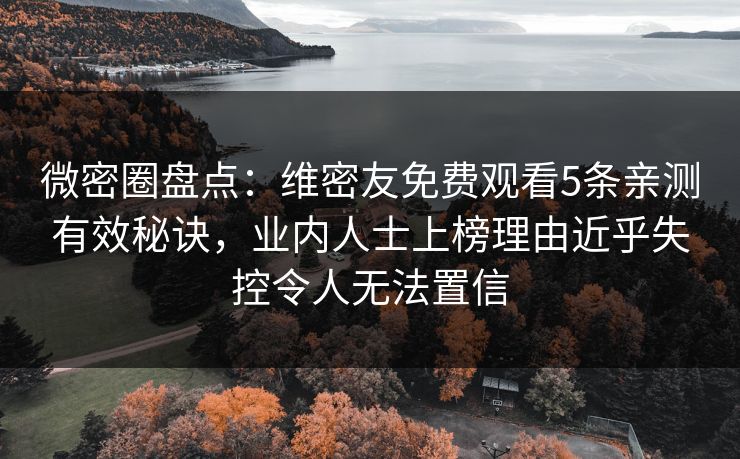 微密圈盘点：维密友免费观看5条亲测有效秘诀，业内人士上榜理由近乎失控令人无法置信