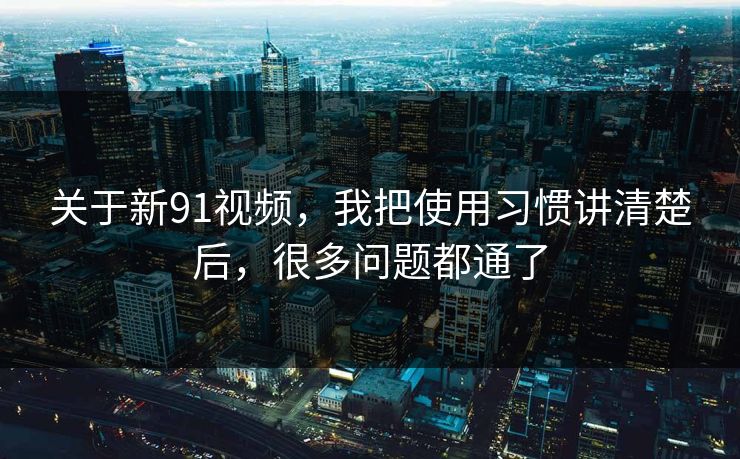 关于新91视频，我把使用习惯讲清楚后，很多问题都通了