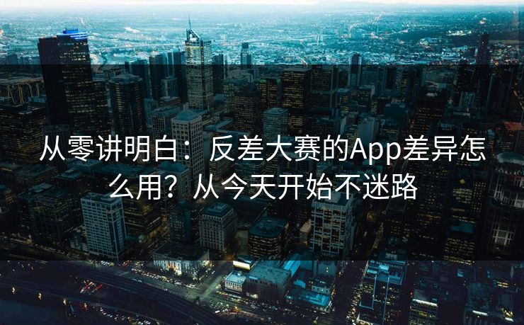 从零讲明白：反差大赛的App差异怎么用？从今天开始不迷路