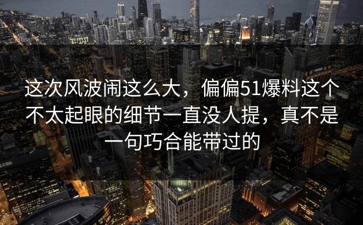 这次风波闹这么大，偏偏51爆料这个不太起眼的细节一直没人提，真不是一句巧合能带过的