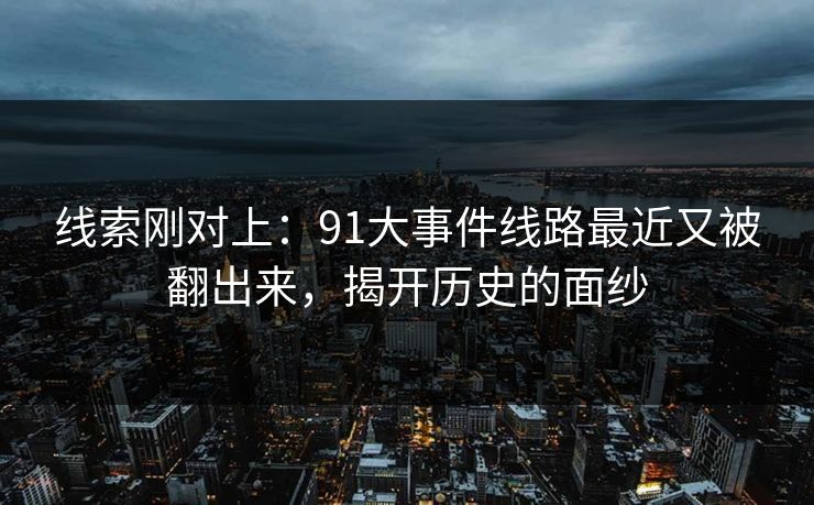 线索刚对上：91大事件线路最近又被翻出来，揭开历史的面纱