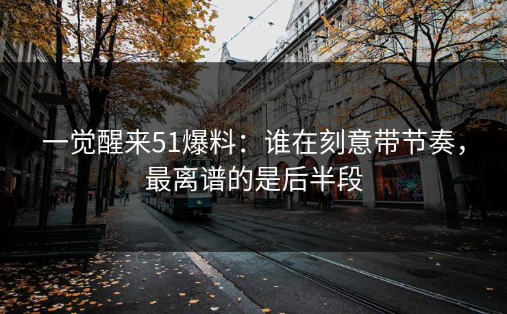 一觉醒来51爆料：谁在刻意带节奏，最离谱的是后半段  第1张